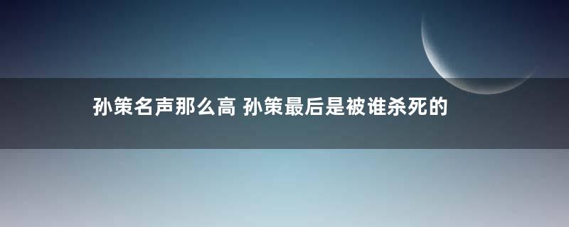 孙策名声那么高 孙策最后是被谁杀死的